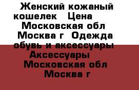 Женский кожаный кошелек › Цена ­ 700 - Московская обл., Москва г. Одежда, обувь и аксессуары » Аксессуары   . Московская обл.,Москва г.